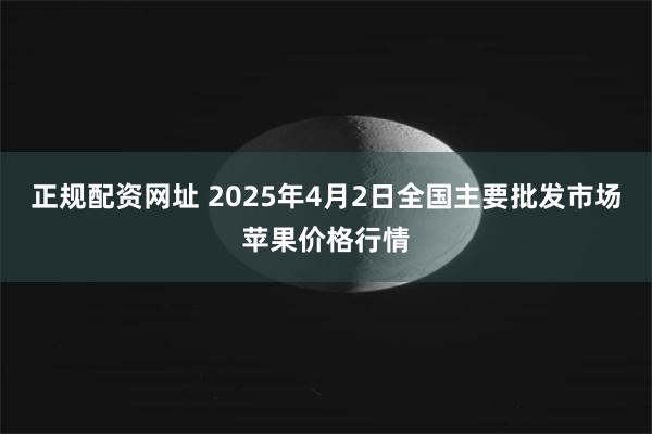 正规配资网址 2025年4月2日全国主要批发市场苹果价格行情
