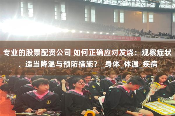 专业的股票配资公司 如何正确应对发烧：观察症状、适当降温与预防措施？_身体_体温_疾病