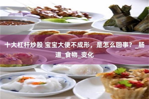 十大杠杆炒股 宝宝大便不成形，是怎么回事？_肠道_食物_变化