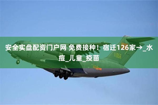 安全实盘配资门户网 免费接种！宿迁126家→_水痘_儿童_疫苗