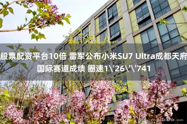 股票配资平台10倍 雷军公布小米SU7 Ultra成都天府国际赛道成绩 圈速1'26''741