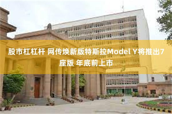 股市杠杠杆 网传焕新版特斯拉Model Y将推出7座版 年底前上市