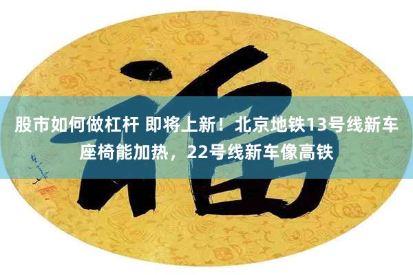 股市如何做杠杆 即将上新！北京地铁13号线新车座椅能加热，22号线新车像高铁