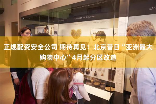 正规配资安全公司 期待再见！北京昔日“亚洲最大购物中心”4月起分区改造