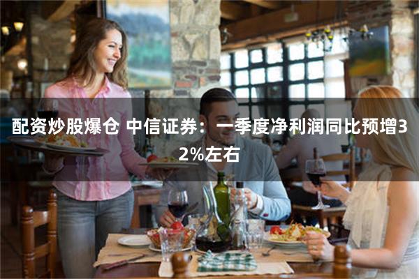 配资炒股爆仓 中信证券：一季度净利润同比预增32%左右