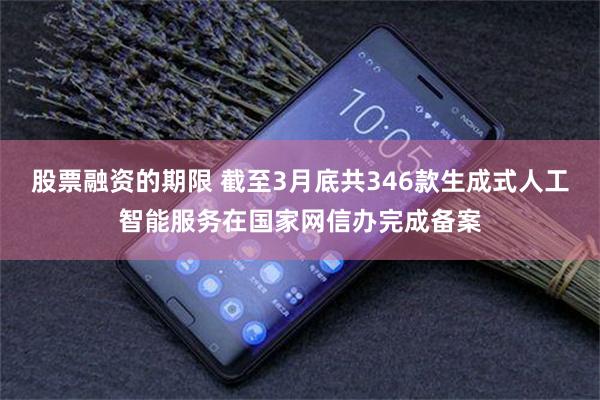 股票融资的期限 截至3月底共346款生成式人工智能服务在国家网信办完成备案