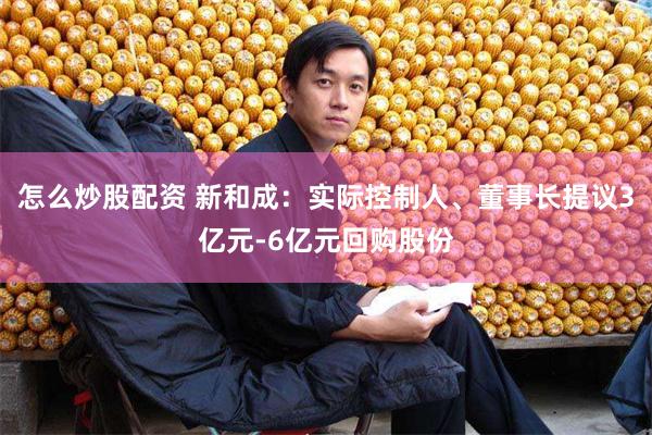 怎么炒股配资 新和成：实际控制人、董事长提议3亿元-6亿元回购股份