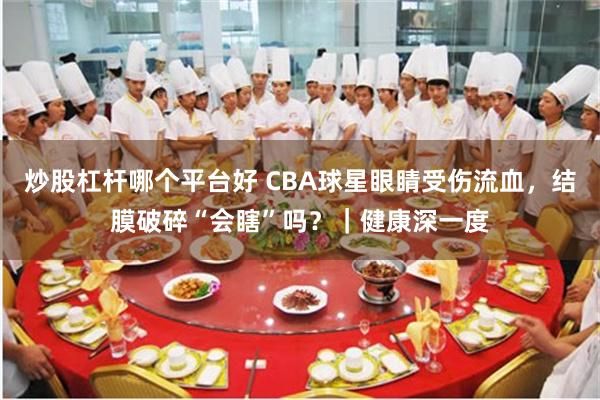 炒股杠杆哪个平台好 CBA球星眼睛受伤流血，结膜破碎“会瞎”吗？｜健康深一度