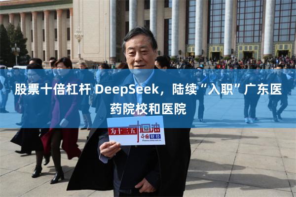 股票十倍杠杆 DeepSeek，陆续“入职”广东医药院校和医院