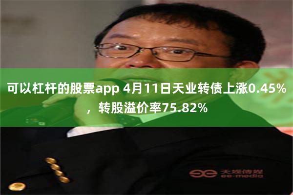 可以杠杆的股票app 4月11日天业转债上涨0.45%，转股溢价率75.82%