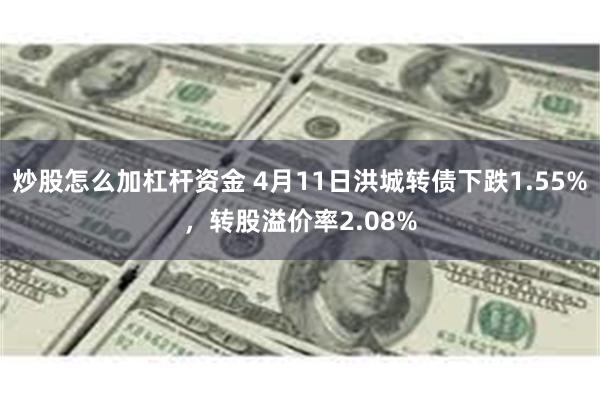 炒股怎么加杠杆资金 4月11日洪城转债下跌1.55%，转股溢价率2.08%