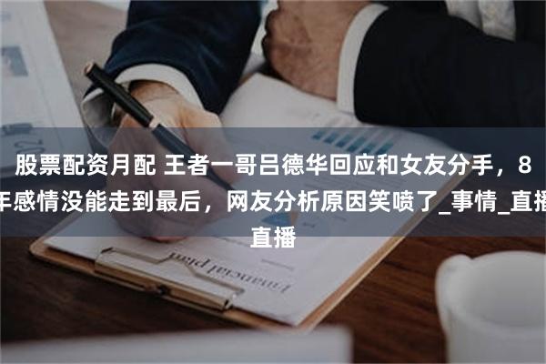 股票配资月配 王者一哥吕德华回应和女友分手，8年感情没能走到最后，网友分析原因笑喷了_事情_直播