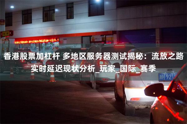 香港股票加杠杆 多地区服务器测试揭秘：流放之路实时延迟现状分析_玩家_国际_赛季