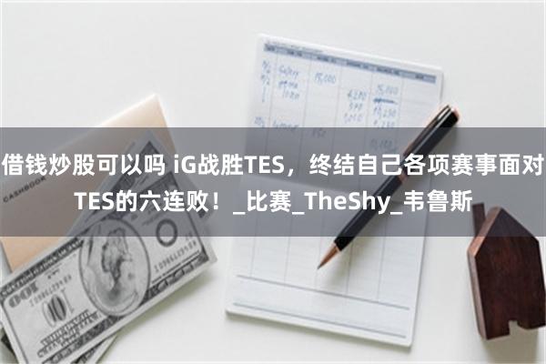 借钱炒股可以吗 iG战胜TES，终结自己各项赛事面对TES的六连败！_比赛_TheShy_韦鲁斯