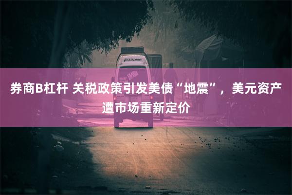 券商B杠杆 关税政策引发美债“地震”，美元资产遭市场重新定价