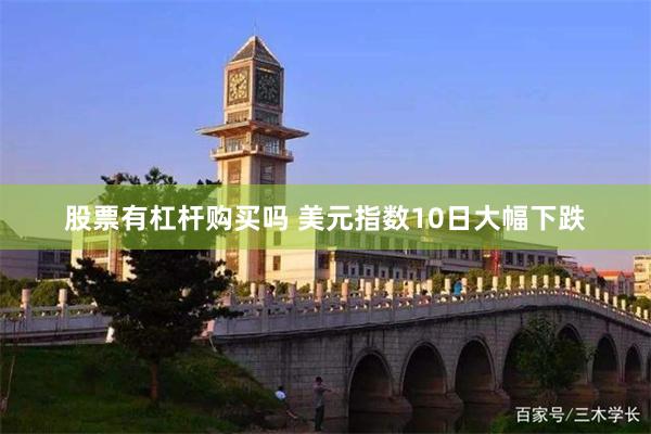 股票有杠杆购买吗 美元指数10日大幅下跌