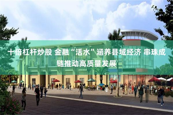 十倍杠杆炒股 金融“活水”涵养县域经济 串珠成链推动高质量发展