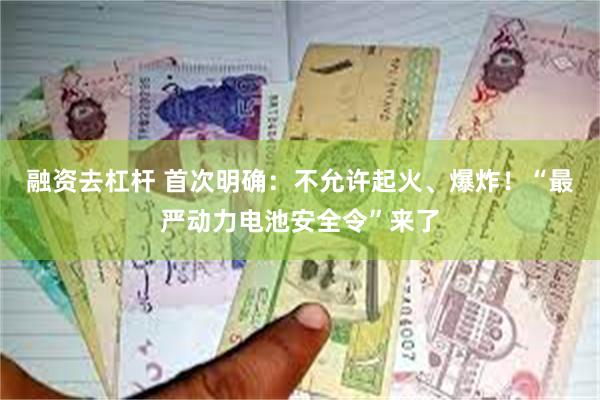 融资去杠杆 首次明确：不允许起火、爆炸！“最严动力电池安全令”来了