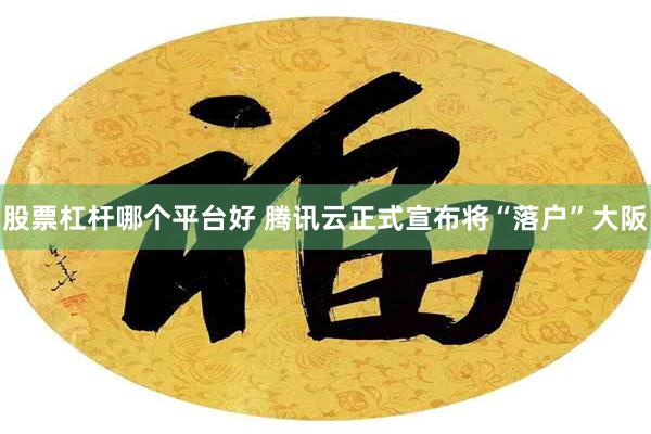股票杠杆哪个平台好 腾讯云正式宣布将“落户”大阪