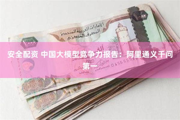 安全配资 中国大模型竞争力报告：阿里通义千问第一