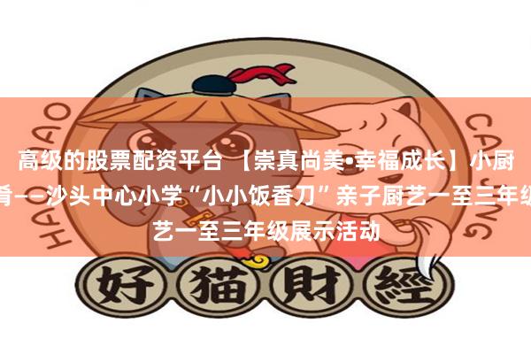 高级的股票配资平台 【崇真尚美•幸福成长】小厨神，烹佳肴——沙头中心小学“小小饭香刀”亲子厨艺一至三年级展示活动