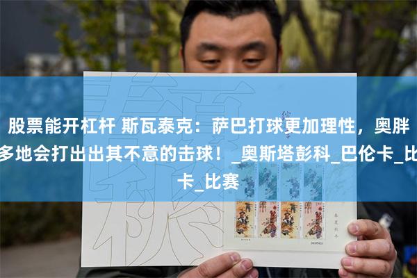 股票能开杠杆 斯瓦泰克：萨巴打球更加理性，奥胖更多地会打出出其不意的击球！_奥斯塔彭科_巴伦卡_比赛