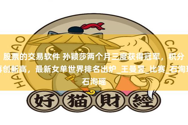 股票的交易软件 孙颖莎两个月三度获得冠军，积分再创新高，最新女单世界排名出炉_王曼昱_比赛_石洵瑶