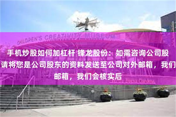 手机炒股如何加杠杆 锋龙股份：如需咨询公司股东户数，请将您是公司股东的资料发送至公司对外邮箱，我们会核实后