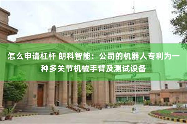 怎么申请杠杆 朗科智能：公司的机器人专利为一种多关节机械手臂及测试设备