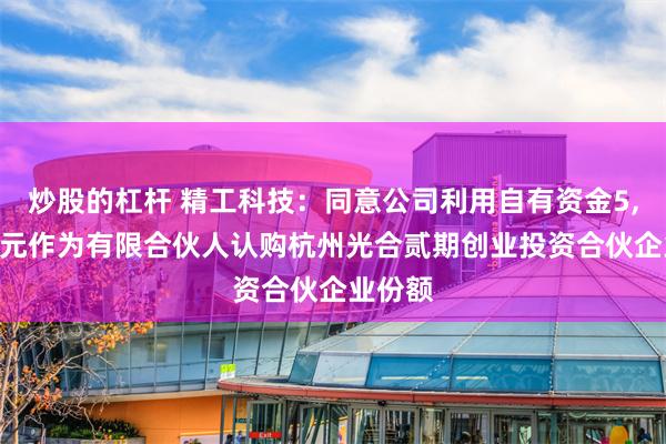 炒股的杠杆 精工科技：同意公司利用自有资金5,000万元作为有限合伙人认购杭州光合贰期创业投资合伙企业份额