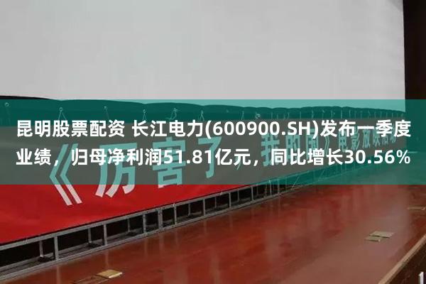 昆明股票配资 长江电力(600900.SH)发布一季度业绩，归母净利润51.81亿元，同比增长30.56%