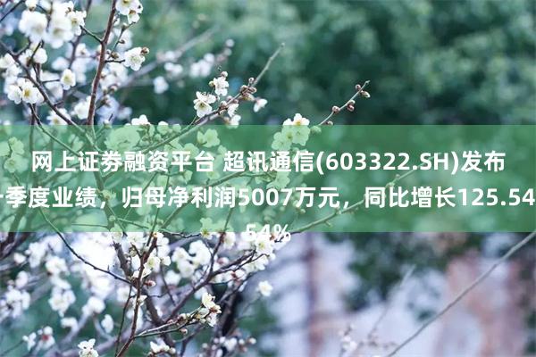 网上证劵融资平台 超讯通信(603322.SH)发布一季度业绩，归母净利润5007万元，同比增长125.54%