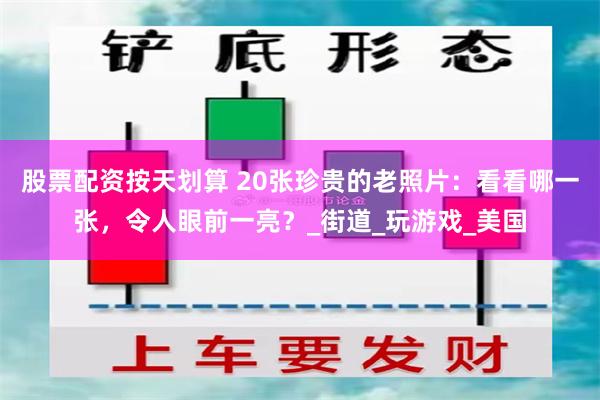 股票配资按天划算 20张珍贵的老照片：看看哪一张，令人眼前一亮？_街道_玩游戏_美国