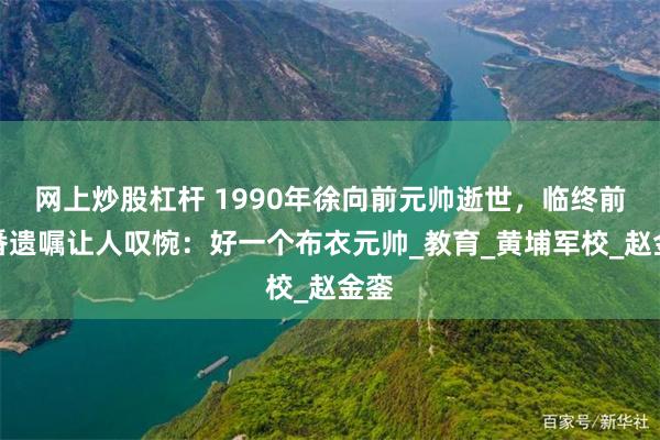 网上炒股杠杆 1990年徐向前元帅逝世，临终前一番遗嘱让人叹惋：好一个布衣元帅_教育_黄埔军校_赵金銮