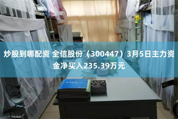 炒股到哪配资 全信股份（300447）3月5日主力资金净买入235.39万元