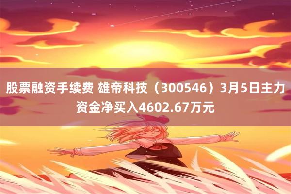 股票融资手续费 雄帝科技（300546）3月5日主力资金净买入4602.67万元