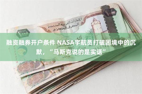 融资融券开户条件 NASA宇航员打破困境中的沉默，“马斯克说的是实话”