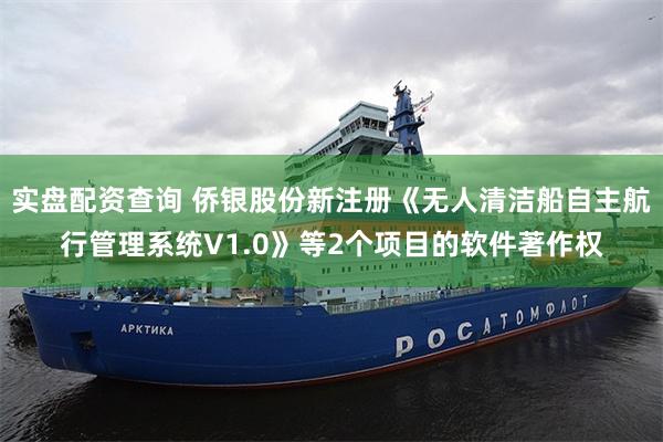 实盘配资查询 侨银股份新注册《无人清洁船自主航行管理系统V1.0》等2个项目的软件著作权