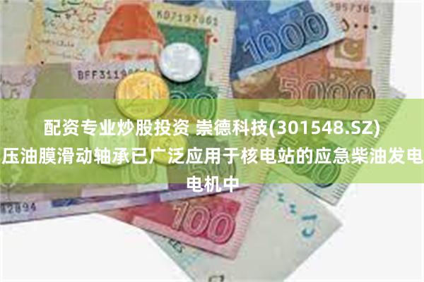 配资专业炒股投资 崇德科技(301548.SZ)：动压油膜滑动轴承已广泛应用于核电站的应急柴油发电机中