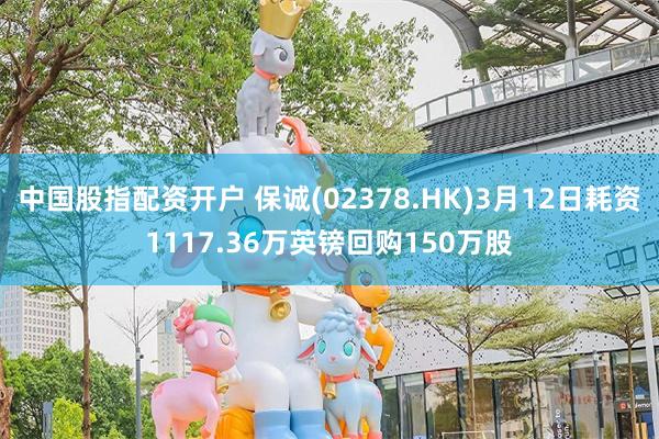 中国股指配资开户 保诚(02378.HK)3月12日耗资1117.36万英镑回购150万股