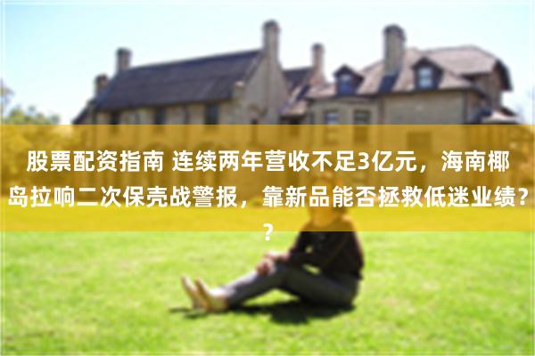 股票配资指南 连续两年营收不足3亿元，海南椰岛拉响二次保壳战警报，靠新品能否拯救低迷业绩？