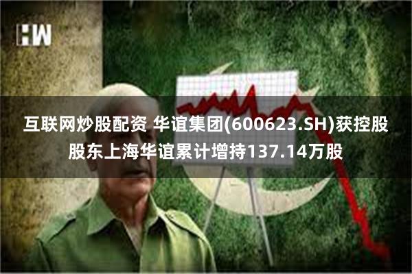 互联网炒股配资 华谊集团(600623.SH)获控股股东上海华谊累计增持137.14万股