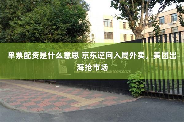 单票配资是什么意思 京东逆向入局外卖，美团出海抢市场