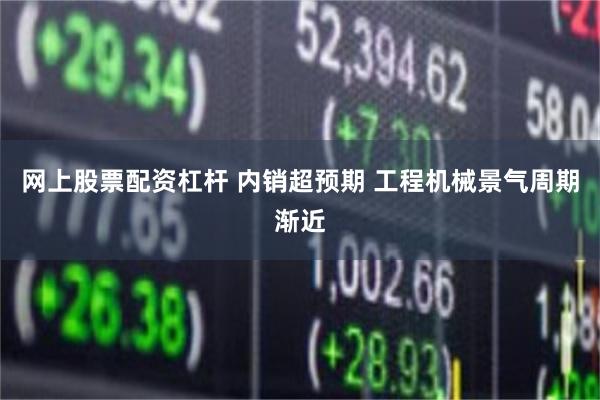 网上股票配资杠杆 内销超预期 工程机械景气周期渐近