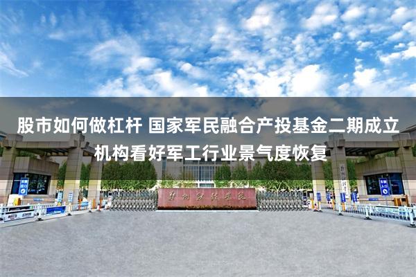 股市如何做杠杆 国家军民融合产投基金二期成立 机构看好军工行业景气度恢复
