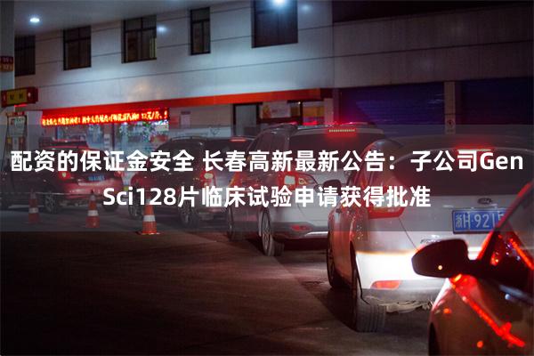 配资的保证金安全 长春高新最新公告：子公司GenSci128片临床试验申请获得批准