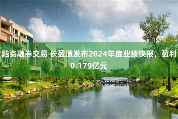 融资融券交易 长盈通发布2024年度业绩快报，盈利0.179亿元