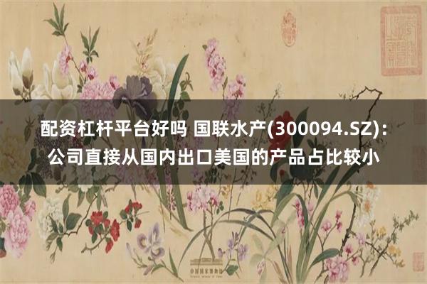 配资杠杆平台好吗 国联水产(300094.SZ)：公司直接从国内出口美国的产品占比较小
