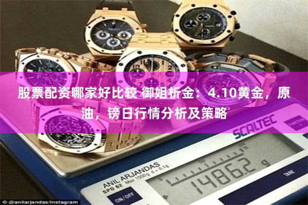 股票配资哪家好比较 御姐析金：4.10黄金，原油，镑日行情分析及策略