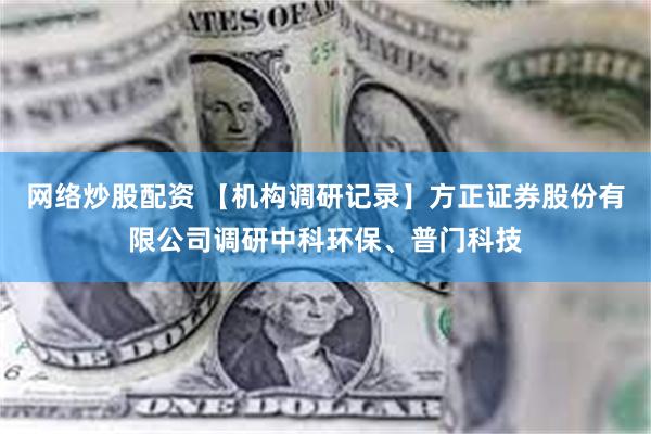 网络炒股配资 【机构调研记录】方正证券股份有限公司调研中科环保、普门科技